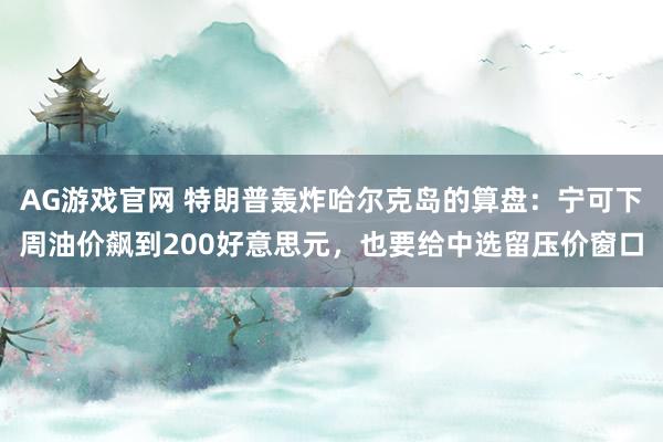 AG游戏官网 特朗普轰炸哈尔克岛的算盘：宁可下周油价飙到200好意思元，也要给中选留压价窗口