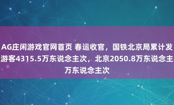 AG庄闲游戏官网首页 春运收官，国铁北京局累计发送游客4315.5万东说念主次，北京2050.8万东说念主次