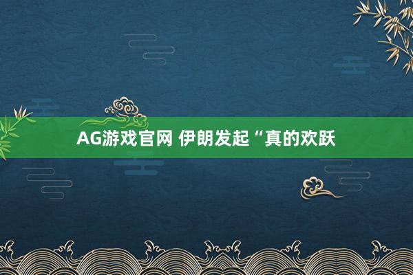 AG游戏官网 伊朗发起“真的欢跃
