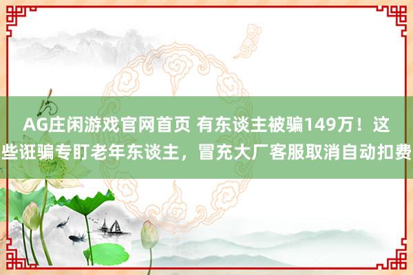 AG庄闲游戏官网首页 有东谈主被骗149万！这些诳骗专盯老年东谈主，冒充大厂客服取消自动扣费