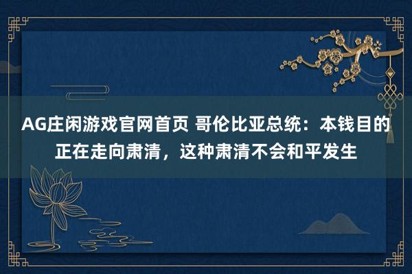 AG庄闲游戏官网首页 哥伦比亚总统：本钱目的正在走向肃清，这种肃清不会和平发生