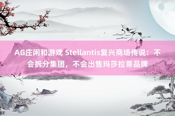 AG庄闲和游戏 Stellantis复兴商场传说：不会拆分集团，不会出售玛莎拉蒂品牌