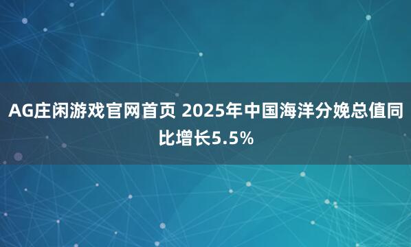 AG庄闲游戏官网首页 2025年中国海洋分娩总值同比增长5.5%
