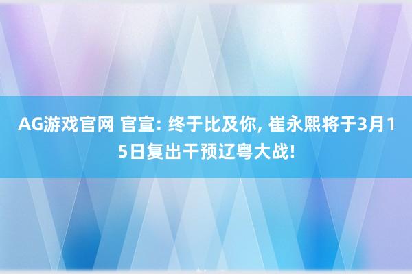 AG游戏官网 官宣: 终于比及你， 崔永熙将于3月15日复出干预辽粤大战!
