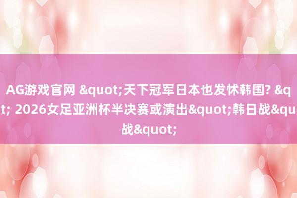 AG游戏官网 "天下冠军日本也发怵韩国? " 2026女足亚洲杯半决赛或演出"韩日战"
