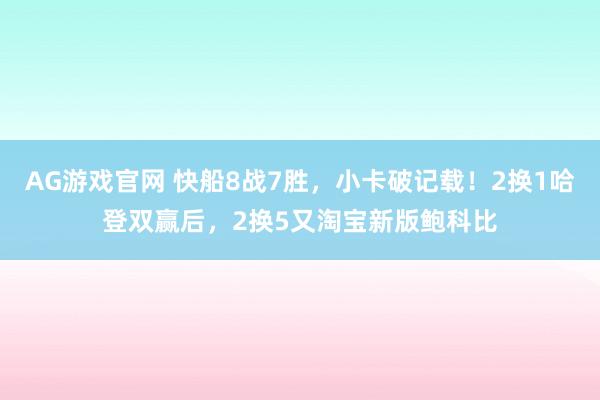 AG游戏官网 快船8战7胜，小卡破记载！2换1哈登双赢后，2换5又淘宝新版鲍科比