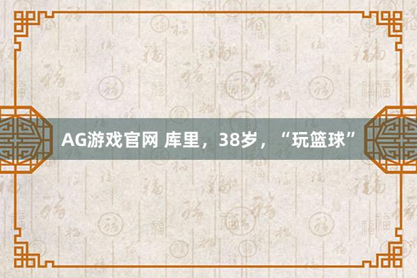 AG游戏官网 库里，38岁，“玩篮球”