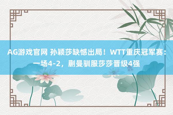 AG游戏官网 孙颖莎缺憾出局！WTT重庆冠军赛：一场4-2，蒯曼驯服莎莎晋级4强