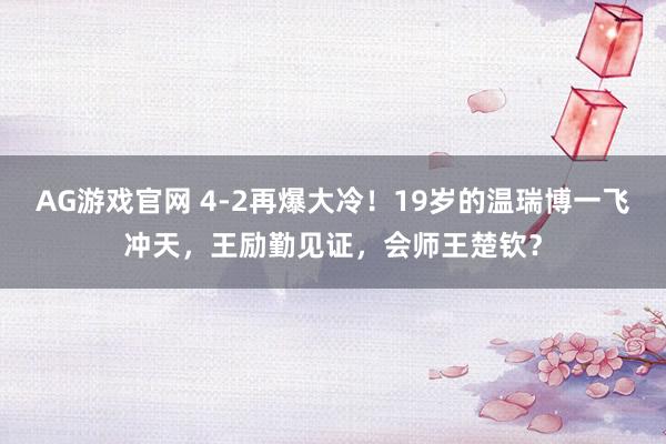 AG游戏官网 4-2再爆大冷！19岁的温瑞博一飞冲天，王励勤见证，会师王楚钦？