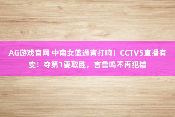 AG游戏官网 中南女篮通宵打响！CCTV5直播有变！夺第1要取胜，宫鲁鸣不再犯错