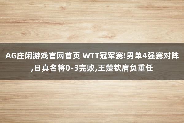AG庄闲游戏官网首页 WTT冠军赛!男单4强赛对阵，日真名将0-3完败，王楚钦肩负重任