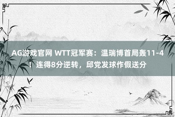 AG游戏官网 WTT冠军赛：温瑞博首局轰11-4！连得8分逆转，邱党发球作假送分