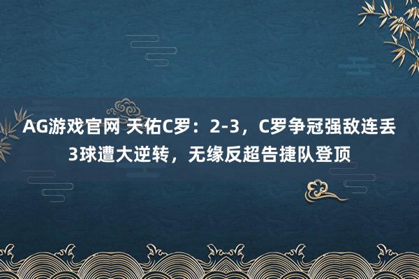 AG游戏官网 天佑C罗：2-3，C罗争冠强敌连丢3球遭大逆转，无缘反超告捷队登顶