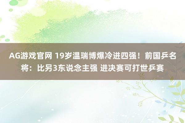 AG游戏官网 19岁温瑞博爆冷进四强！前国乒名将：比另3东说念主强 进决赛可打世乒赛
