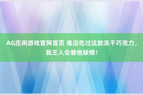 AG庄闲游戏官网首页 谁没吃过这款冻干巧克力，我王人会替他缺憾！