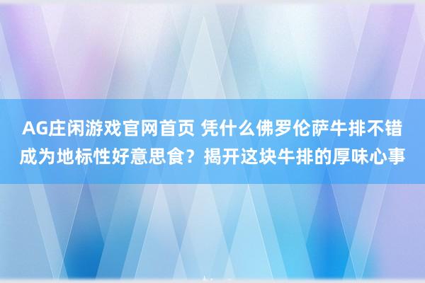 AG庄闲游戏官网首页 凭什么佛罗伦萨牛排不错成为地标性好意思食？揭开这块牛排的厚味心事