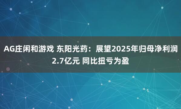 AG庄闲和游戏 东阳光药：展望2025年归母净利润2.7亿元 同比扭亏为盈