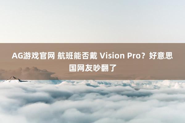 AG游戏官网 航班能否戴 Vision Pro？好意思国网友吵翻了