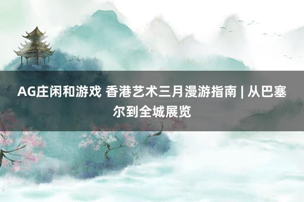 AG庄闲和游戏 香港艺术三月漫游指南 | 从巴塞尔到全城展览