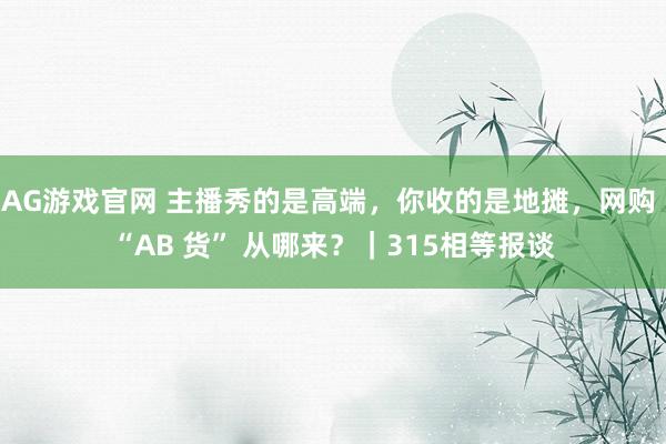 AG游戏官网 主播秀的是高端，你收的是地摊，网购 “AB 货” 从哪来？｜315相等报谈