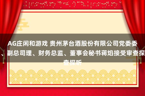 AG庄闲和游戏 贵州茅台酒股份有限公司党委委员、副总司理、财务总监、董事会秘书蒋焰接受审查探听