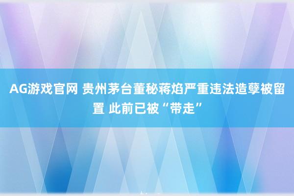 AG游戏官网 贵州茅台董秘蒋焰严重违法造孽被留置 此前已被“带走”