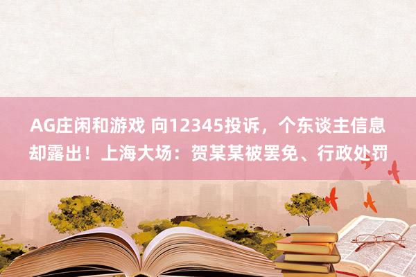 AG庄闲和游戏 向12345投诉，个东谈主信息却露出！上海大场：贺某某被罢免、行政处罚