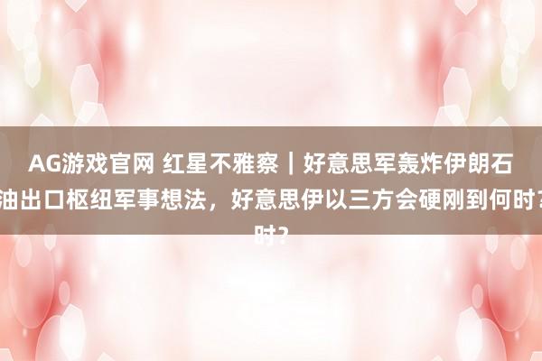 AG游戏官网 红星不雅察｜好意思军轰炸伊朗石油出口枢纽军事想法，好意思伊以三方会硬刚到何时？