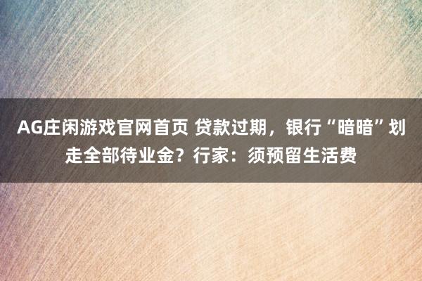 AG庄闲游戏官网首页 贷款过期，银行“暗暗”划走全部待业金？行家：须预留生活费
