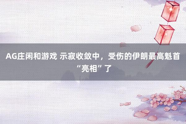 AG庄闲和游戏 示寂收敛中，受伤的伊朗最高魁首“亮相”了