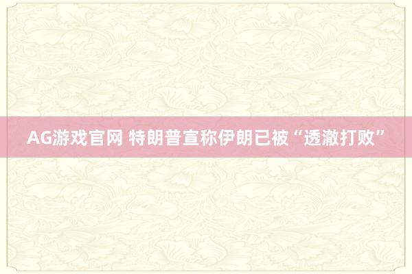 AG游戏官网 特朗普宣称伊朗已被“透澈打败”