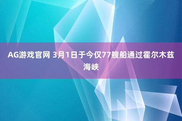 AG游戏官网 3月1日于今仅77艘船通过霍尔木兹海峡