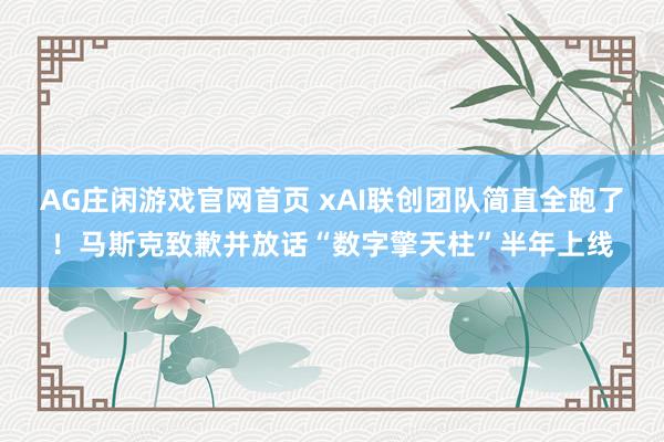 AG庄闲游戏官网首页 xAI联创团队简直全跑了！马斯克致歉并放话“数字擎天柱”半年上线