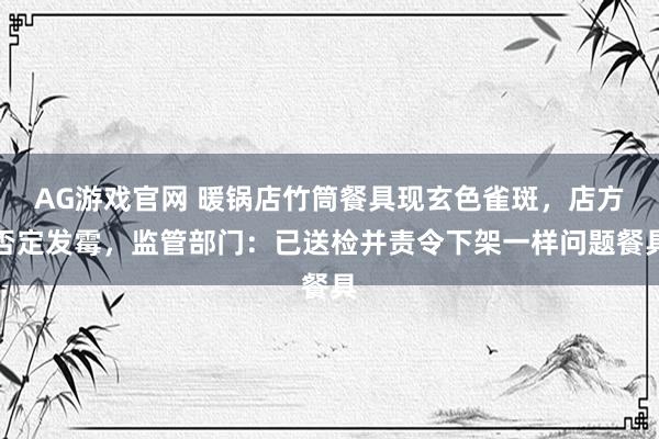 AG游戏官网 暖锅店竹筒餐具现玄色雀斑，店方否定发霉，监管部门：已送检并责令下架一样问题餐具