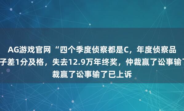 AG游戏官网 “四个季度侦察都是C，年度侦察品级D”女子差1分及格，失去12.9万年终奖，仲裁赢了讼事输了已上诉