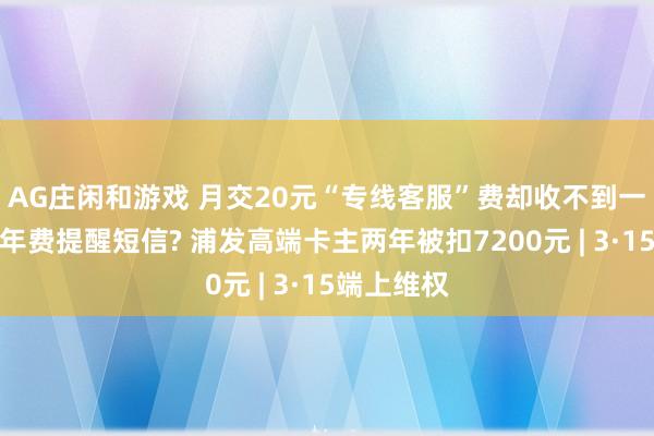 AG庄闲和游戏 月交20元“专线客服”费却收不到一条信用卡年费提醒短信? 浦发高端卡主两年被扣7200元 | 3·15端上维权