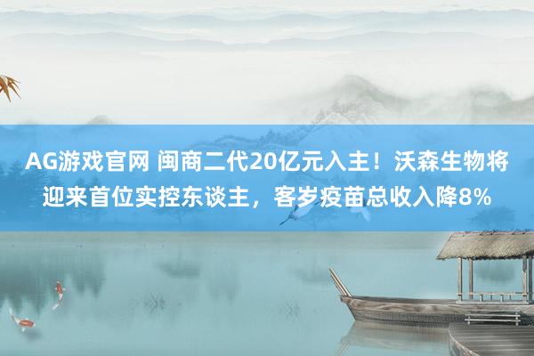 AG游戏官网 闽商二代20亿元入主！沃森生物将迎来首位实控东谈主，客岁疫苗总收入降8%