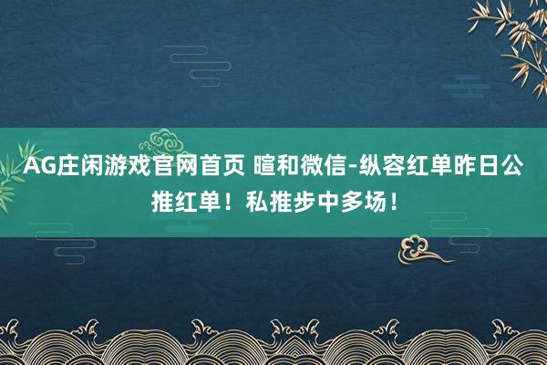 AG庄闲游戏官网首页 暄和微信-纵容红单昨日公推红单！私推步中多场！