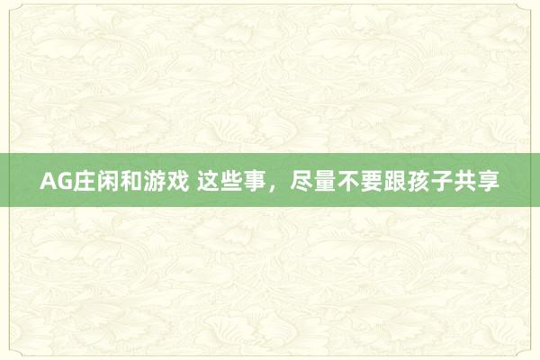 AG庄闲和游戏 这些事，尽量不要跟孩子共享