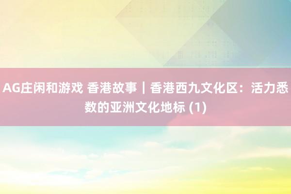 AG庄闲和游戏 香港故事｜香港西九文化区：活力悉数的亚洲文化地标 (1)