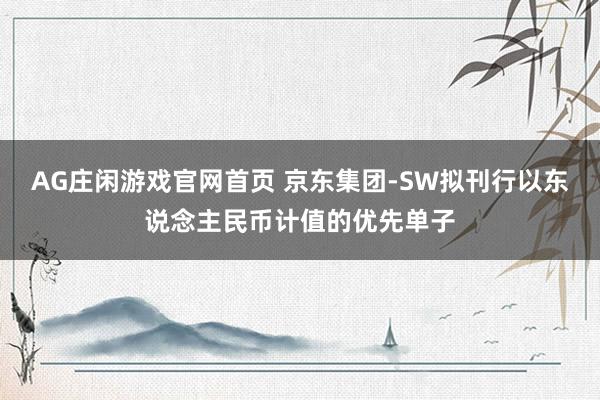 AG庄闲游戏官网首页 京东集团-SW拟刊行以东说念主民币计值的优先单子