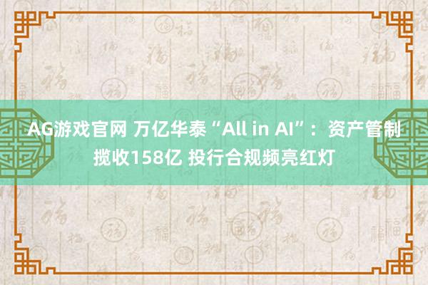 AG游戏官网 万亿华泰“All in AI”：资产管制揽收158亿 投行合规频亮红灯