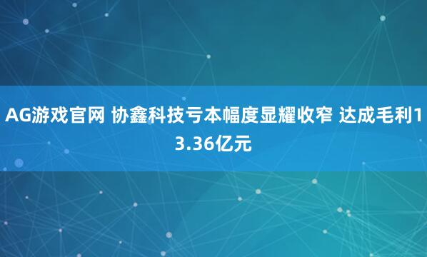 AG游戏官网 协鑫科技亏本幅度显耀收窄 达成毛利13.36亿元