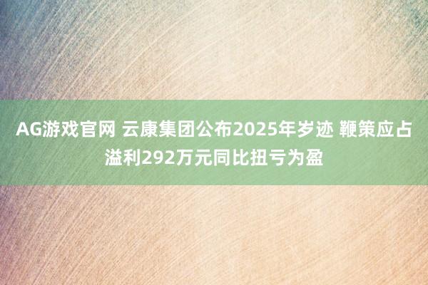 AG游戏官网 云康集团公布2025年岁迹 鞭策应占溢利292万元同比扭亏为盈
