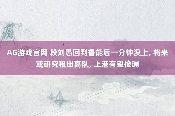 AG游戏官网 段刘愚回到鲁能后一分钟没上， 将来或研究租出离队， 上港有望捡漏