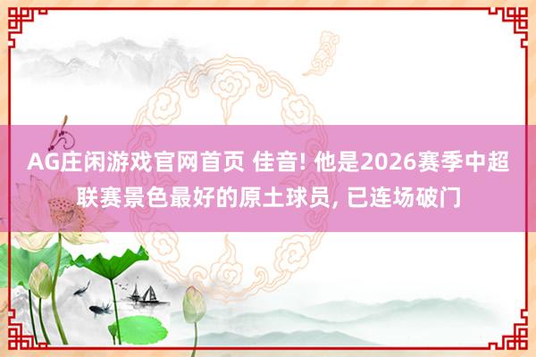 AG庄闲游戏官网首页 佳音! 他是2026赛季中超联赛景色最好的原土球员， 已连场破门