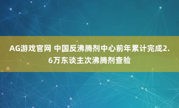 AG游戏官网 中国反沸腾剂中心前年累计完成2.6万东谈主次沸腾剂查验