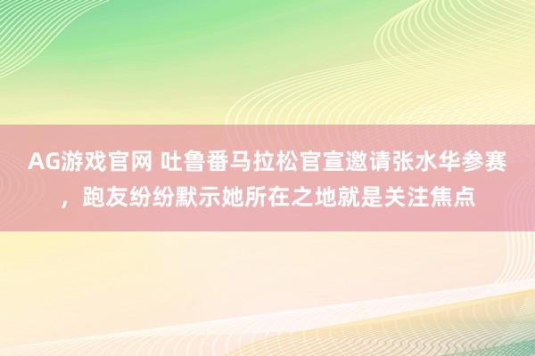 AG游戏官网 吐鲁番马拉松官宣邀请张水华参赛，跑友纷纷默示她所在之地就是关注焦点