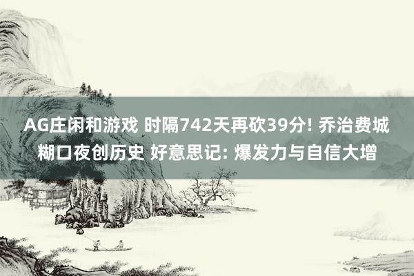 AG庄闲和游戏 时隔742天再砍39分! 乔治费城糊口夜创历史 好意思记: 爆发力与自信大增
