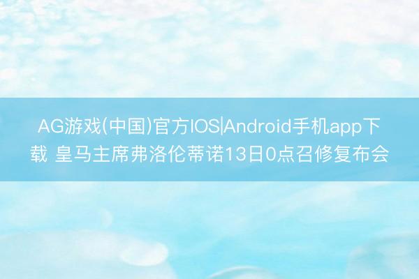 AG游戏(中国)官方IOS|Android手机app下载 皇马主席弗洛伦蒂诺13日0点召修复布会